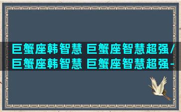 巨蟹座韩智慧 巨蟹座智慧超强/巨蟹座韩智慧 巨蟹座智慧超强-我的网站